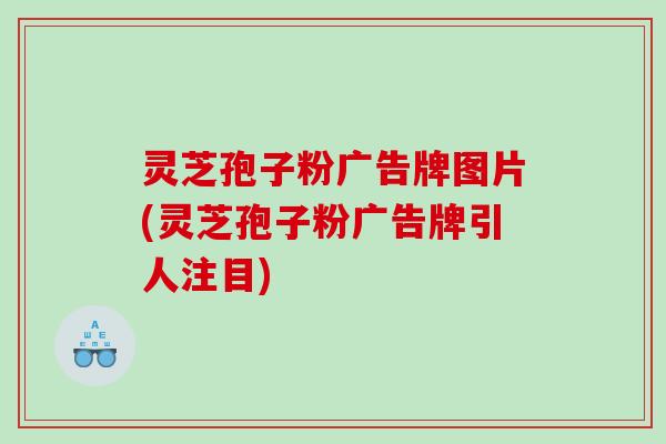 灵芝孢子粉广告牌图片(灵芝孢子粉广告牌引人注目)