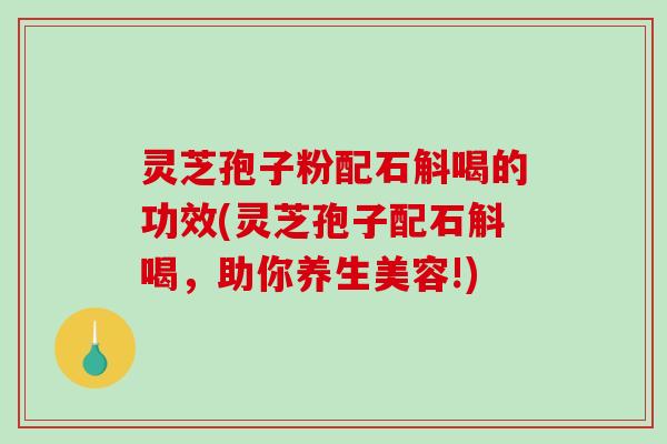 灵芝孢子粉配石斛喝的功效(灵芝孢子配石斛喝,助你养生美容!) 灵芝孢子粉配石斛喝的功效(灵芝孢子配石斛喝,助你养生美容!)