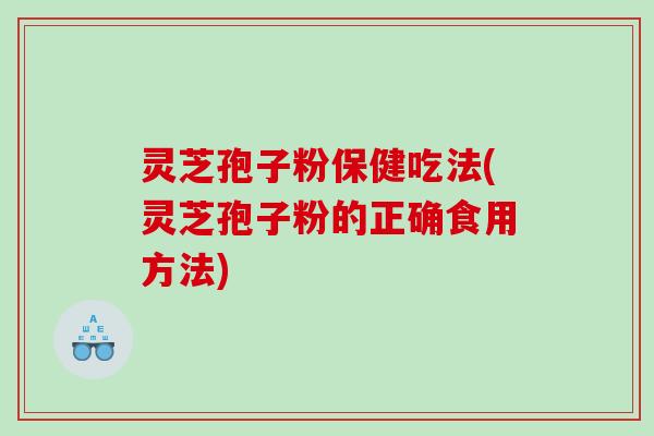 灵芝孢子粉保健吃法(灵芝孢子粉的正确食用方法)