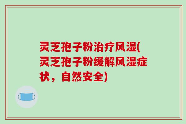 灵芝孢子粉治疗风湿(灵芝孢子粉缓解风湿症状，自然安全)