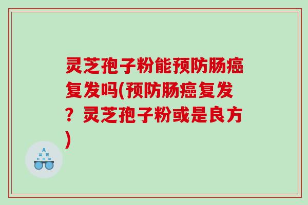 灵芝孢子粉能预防肠癌复发吗(预防肠癌复发？灵芝孢子粉或是良方)