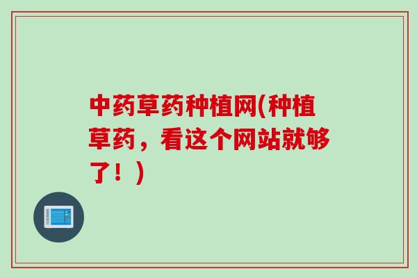 中药草药种植网(种植草药，看这个网站就够了！)