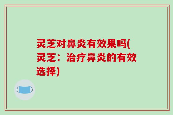 灵芝对鼻炎有效果吗(灵芝：治疗鼻炎的有效选择)