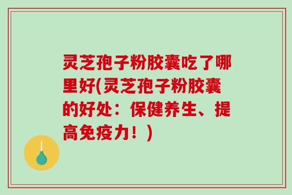 灵芝孢子粉胶囊吃了哪里好(灵芝孢子粉胶囊的好处：保健养生、提高免疫力！)