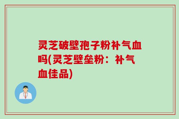 灵芝破壁孢子粉补气血吗(灵芝壁垒粉：补气血佳品)