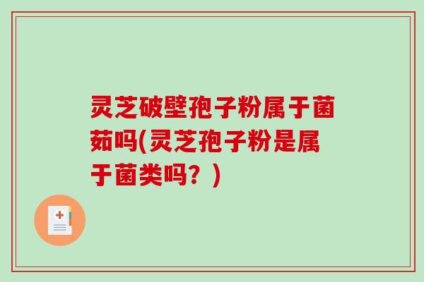灵芝破壁孢子粉属于菌茹吗(灵芝孢子粉是属于菌类吗？)