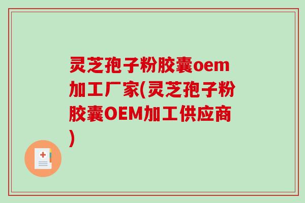 灵芝孢子粉胶囊oem加工厂家(灵芝孢子粉胶囊OEM加工供应商)