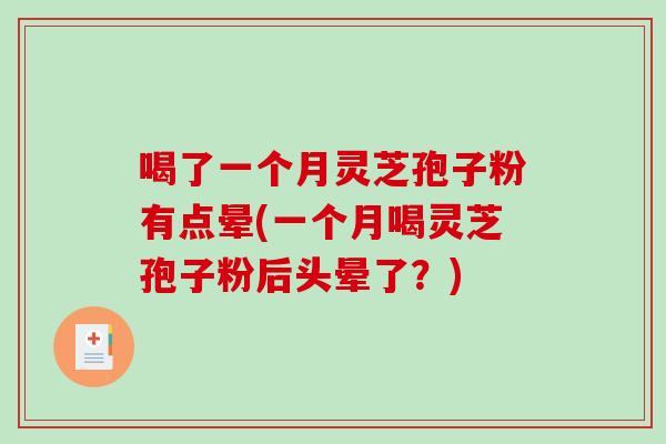 喝了一个月灵芝孢子粉有点晕(一个月喝灵芝孢子粉后头晕了？)