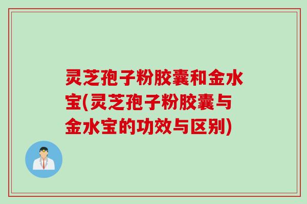灵芝孢子粉胶囊和金水宝(灵芝孢子粉胶囊与金水宝的功效与区别)