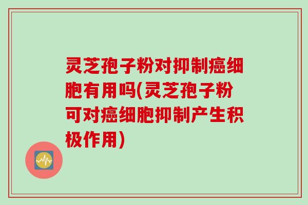 灵芝孢子粉对抑制癌细胞有用吗(灵芝孢子粉可对癌细胞抑制产生积极作用)