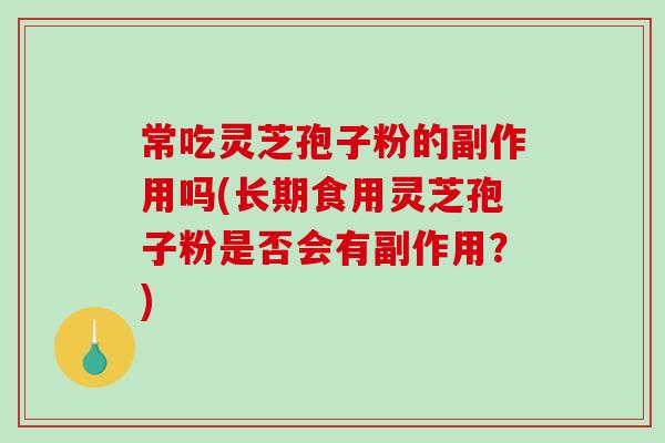 常吃灵芝孢子粉的副作用吗(长期食用灵芝孢子粉是否会有副作用？)