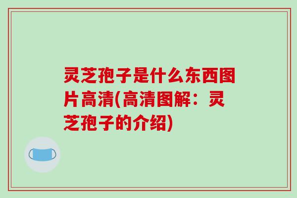 灵芝孢子是什么东西图片高清(高清图解：灵芝孢子的介绍)