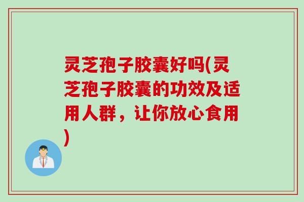 灵芝孢子胶囊好吗(灵芝孢子胶囊的功效及适用人群，让你放心食用)