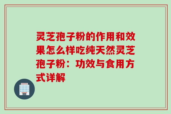 灵芝孢子粉的作用和效果怎么样吃纯天然灵芝孢子粉:功效与食用方式详解 灵芝孢子粉的作用和效果怎么样吃纯天然灵芝孢子粉:功效与食用方式详解