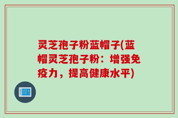 灵芝孢子粉蓝帽子(蓝帽灵芝孢子粉：增强免疫力，提高健康水平)