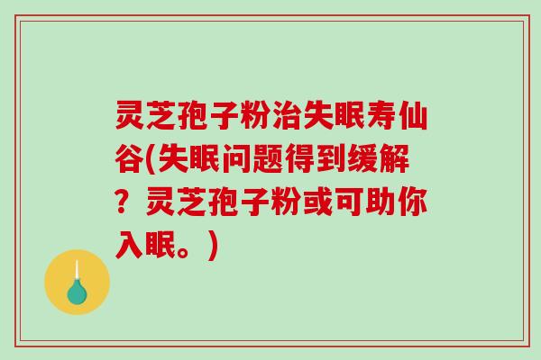 灵芝孢子粉治失眠寿仙谷(失眠问题得到缓解？灵芝孢子粉或可助你入眠。)