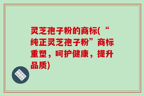 灵芝孢子粉的商标(“纯正灵芝孢子粉”商标重塑，呵护健康，提升品质)