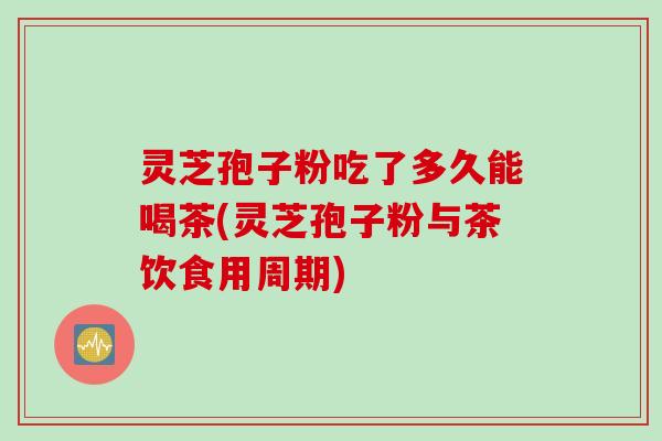 灵芝孢子粉吃了多久能喝茶(灵芝孢子粉与茶饮食用周期)