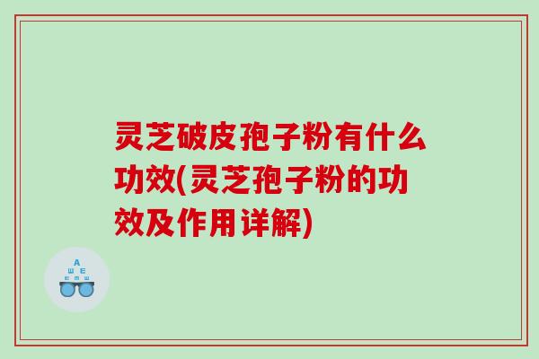 灵芝破皮孢子粉有什么功效(灵芝孢子粉的功效及作用详解)