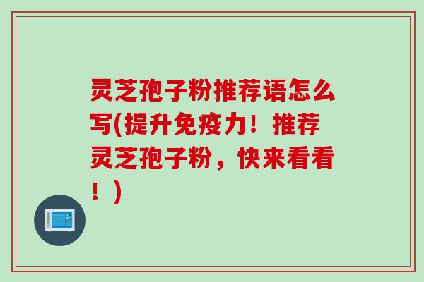 灵芝孢子粉推荐语怎么写(提升免疫力！推荐灵芝孢子粉，快来看看！)