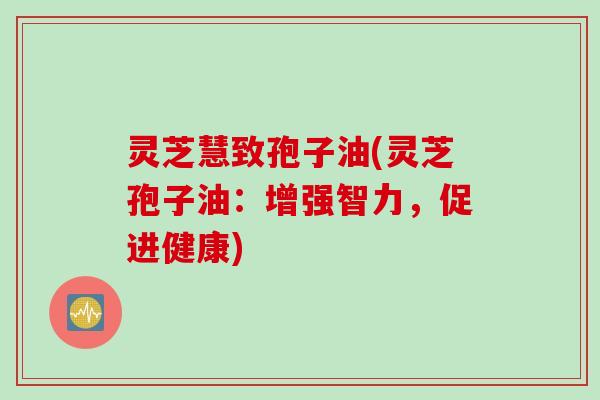 灵芝慧致孢子油(灵芝孢子油：增强智力，促进健康)