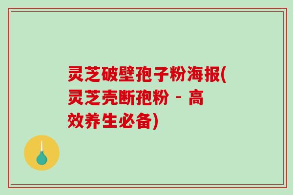 灵芝破壁孢子粉海报(灵芝壳断孢粉 - 高效养生必备)