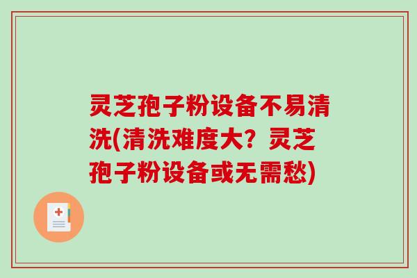 灵芝孢子粉设备不易清洗(清洗难度大？灵芝孢子粉设备或无需愁)