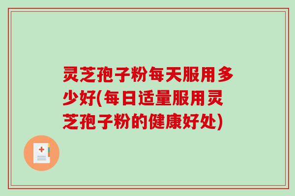 灵芝孢子粉每天服用多少好(每日适量服用灵芝孢子粉的健康好处)