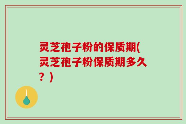 灵芝孢子粉的保质期(灵芝孢子粉保质期多久？)