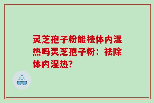 灵芝孢子粉能祛体内湿热吗灵芝孢子粉：祛除体内湿热？
