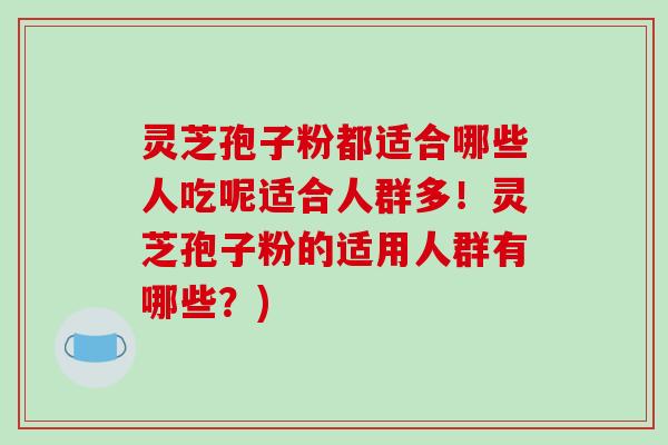 灵芝孢子粉都适合哪些人吃呢适合人群多！灵芝孢子粉的适用人群有哪些？)