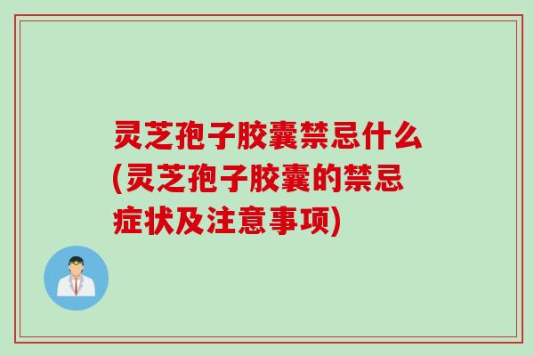灵芝孢子胶囊禁忌什么(灵芝孢子胶囊的禁忌症状及注意事项)
