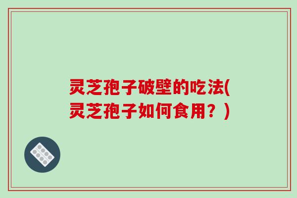 灵芝孢子破壁的吃法(灵芝孢子如何食用？)