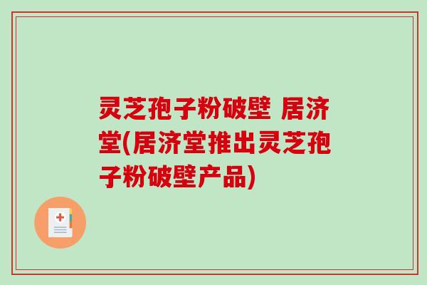 灵芝孢子粉破壁 居济堂(居济堂推出灵芝孢子粉破壁产品)