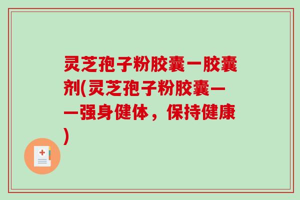 灵芝孢子粉胶囊一胶囊剂(灵芝孢子粉胶囊——强身健体，保持健康)