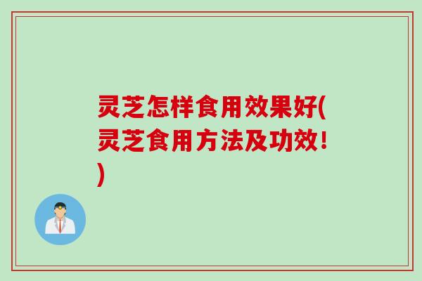 灵芝怎样食用效果好(灵芝食用方法及功效！)