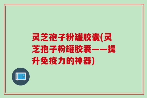 灵芝孢子粉罐胶囊(灵芝孢子粉罐胶囊——提升免疫力的神器)