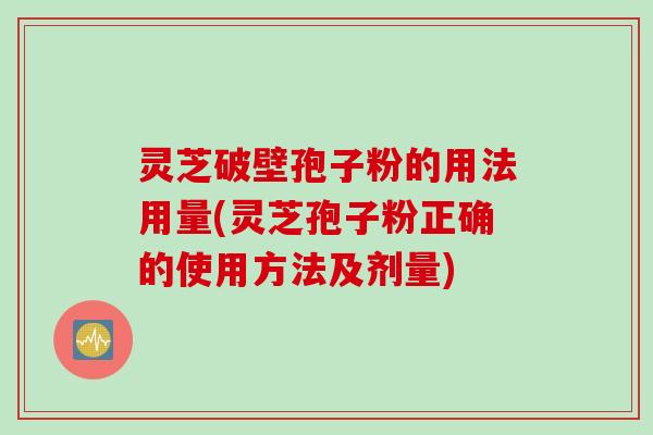 灵芝破壁孢子粉的用法用量(灵芝孢子粉正确的使用方法及剂量)