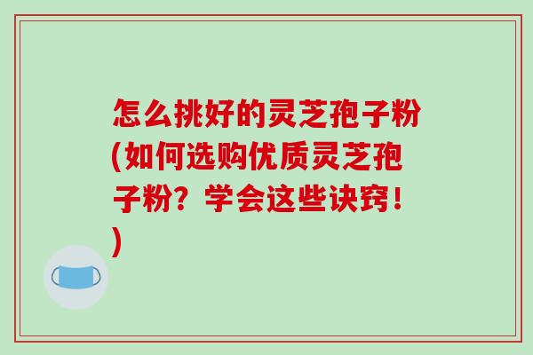 怎么挑好的灵芝孢子粉(如何选购优质灵芝孢子粉？学会这些诀窍！)