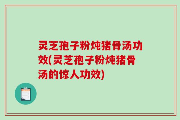 灵芝孢子粉炖猪骨汤功效(灵芝孢子粉炖猪骨汤的惊人功效)