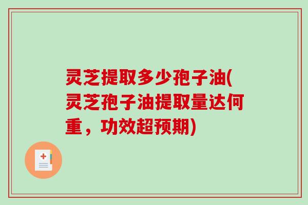 灵芝提取多少孢子油(灵芝孢子油提取量达何重,功效超预期) 灵芝提取多少孢子油(灵芝孢子油提取量达何重,功效超预期)