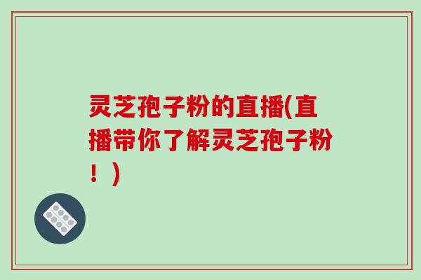 灵芝孢子粉的直播(直播带你了解灵芝孢子粉！)