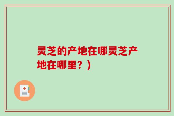 灵芝的产地在哪灵芝产地在哪里？)