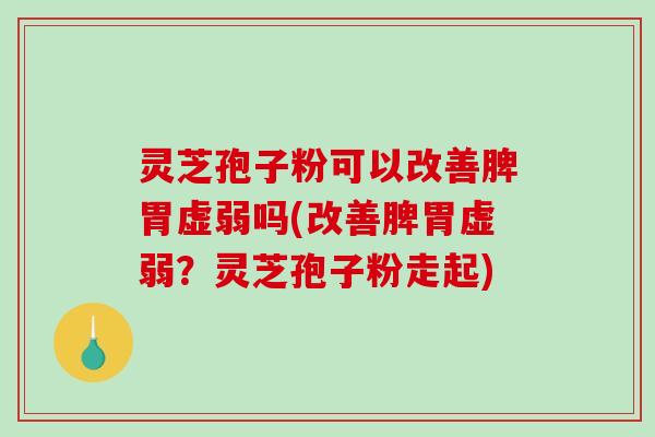 灵芝孢子粉可以改善脾胃虚弱吗(改善脾胃虚弱？灵芝孢子粉走起)