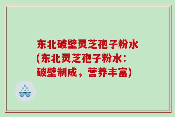 东北破壁灵芝孢子粉水(东北灵芝孢子粉水：破壁制成，营养丰富)
