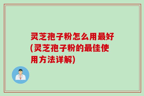 灵芝孢子粉怎么用最好(灵芝孢子粉的最佳使用方法详解)