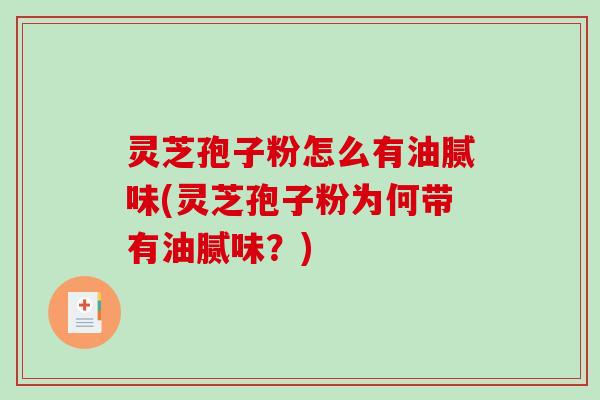 灵芝孢子粉怎么有油腻味(灵芝孢子粉为何带有油腻味？)