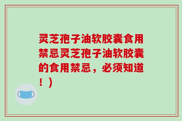 灵芝孢子油软胶囊食用禁忌灵芝孢子油软胶囊的食用禁忌，必须知道！)
