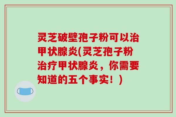 灵芝破壁孢子粉可以炎(灵芝孢子粉炎,你需要知道的五个事实!) 灵芝破壁孢子粉可以炎(灵芝孢子粉炎,你需要知道的五个事实!)