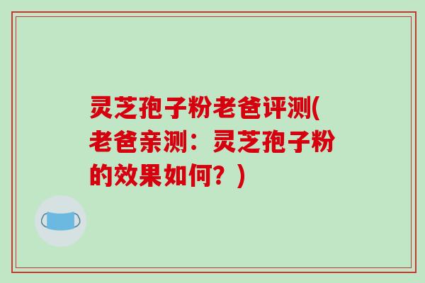 灵芝孢子粉老爸评测(老爸亲测：灵芝孢子粉的效果如何？)